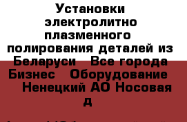 Установки электролитно-плазменного  полирования деталей из Беларуси - Все города Бизнес » Оборудование   . Ненецкий АО,Носовая д.